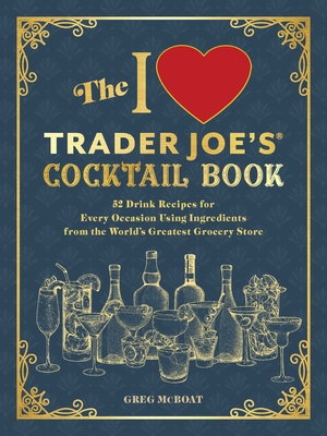 The I Love Trader Joe's(r) Cocktail Book: 52 Drink Recipes for Every Occasion, Using Ingredients from the World's Greatest Grocery Store - Greg Mcboat