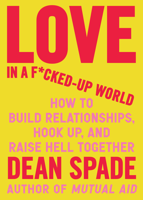 Love in a F*cked-Up World: How to Build Relationships, Hook Up, and Raise Hell, Together - Dean Spade