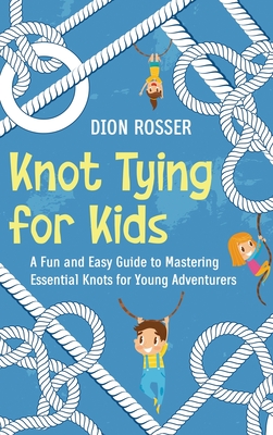 Knot Tying for Kids: A Fun and Easy Guide to Mastering Essential Knots for Young Adventurers - Dion Rosser