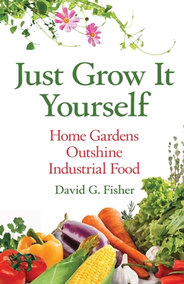 Coperta cărții 'Just Grow It Yourself: Home Gardens Outshine Industrial Food - David Fisher'