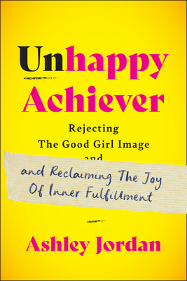 Unhappy Achiever: Rejecting the Good Girl Image and Reclaiming the Joy of Inner Fulfillment - Ashley Jordan