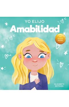 Coperta cărții 'Yo Elijo Amabilidad: Un libro ilustrado y colorido sobre la bondad, la compasión y la empatía - Elizabeth Estrada'