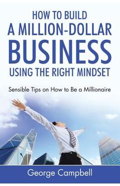 Poza produsului How to Build a Million-Dollar Business Using the Right Mindset: Sensible Tips on How to Be a Millionaire - George Campbell