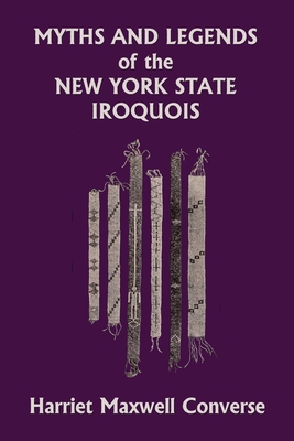 Myths and Legends of the New York State Iroquois (Yesterday's Classics) - Harriet Maxwell Converse