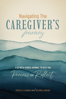 Navigating the Caregiver's Journey: A 52 Week Guided Journal to Help You Process and Reflect - Michelle Gunnin