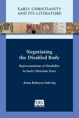 Negotiating the Disabled Body: Representations of Disability in Early Christian Texts - Anna Rebecca Solevg