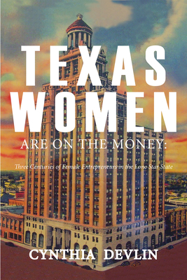 Texas Women Are on the Money: Three Centuries of Female Entrepreneurs in the Lone Star State - Cynthia Devlin