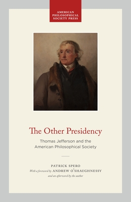 The Other Presidency: Thomas Jefferson and the American Philosophical Society - Patrick Spero