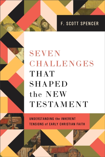 Seven Challenges That Shaped the New Testament: Understanding the Inherent Tensions of Early Christian Faith - F. Scott Spencer