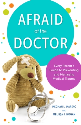 Afraid of the Doctor: Every Parent's Guide to Preventing and Managing Medical Trauma - Meghan L. Marsac