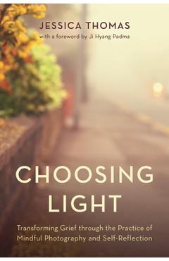 Coperta cărții 'Choosing Light: Transforming Grief Through the Practice of Mindful Photography and Self-Reflection - Jessica Thomas'