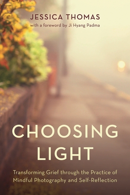 Coperta cărții 'Choosing Light: Transforming Grief Through the Practice of Mindful Photography and Self-Reflection - Jessica Thomas'