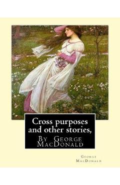 Coperta cărții 'Cross purposes and other stories, By George MacDonald: short story colrctions--Croos Purposes, The golden key, the'