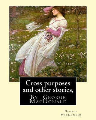 Cross purposes and other stories, By George MacDonald: short story colrctions--Croos Purposes, The golden key, the carasoyn, Little Daylight - George Macdonald