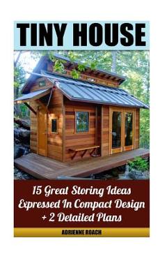 Coperta cărții 'Tiny House 15 Great Storing Ideas Expressed in Compact Design + 2 Detailed Plans: (Tiny House Living, Tiny House Plans,'
