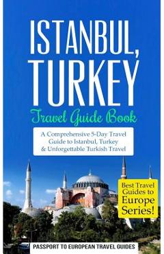 Istanbul: Istanbul, Turkey: Travel Guide Book-A Comprehensive 5-Day Travel Guide to Istanbul, Turkey & Unforgettable Turkish Tra - Passport To European Travel Guides