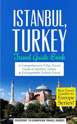 Istanbul: Istanbul, Turkey: Travel Guide Book-A Comprehensive 5-Day Travel Guide to Istanbul, Turkey & Unforgettable Turkish Tra - Passport To European Travel Guides