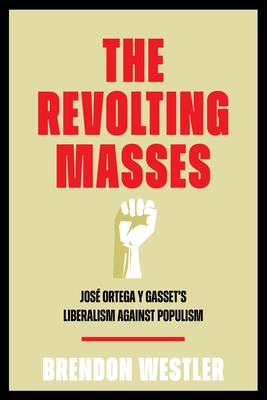 Coperta cărții 'The Revolting Masses: José Ortega Y Gasset's Liberalism Against Populism - Brendon Westler'