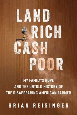 Land Rich, Cash Poor: My Family's Hope and the Untold History of the Disappearing American Farmer - Brian Reisinger