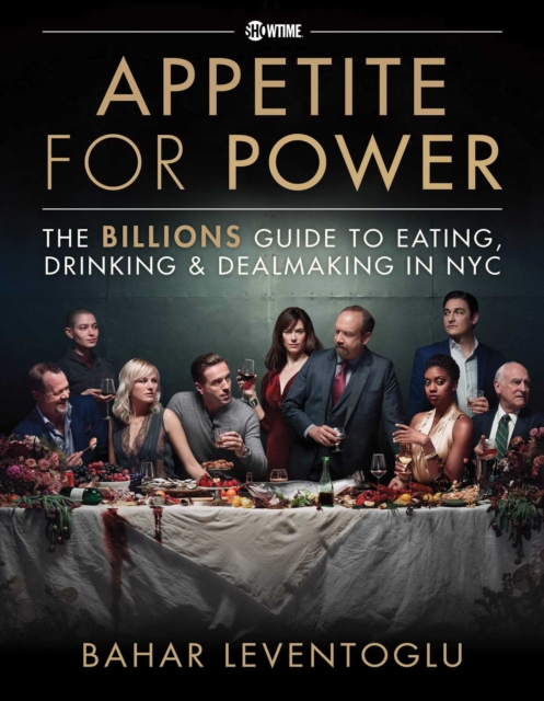 Appetite for Power: Eating, Drinking & Dealmaking in Nyc: A Billions Guide - Bahar Leventoglu