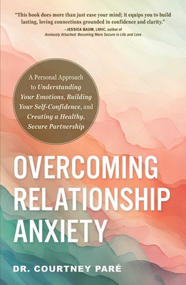 Overcoming Relationship Anxiety: A Personal Approach to Understanding Your Emotions, Building Your Self-Confidence, and Creating a Healthy, Secure Par - Courtney Par