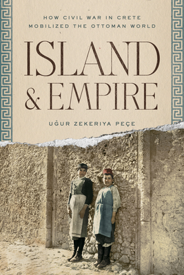 Island and Empire: How Civil War in Crete Mobilized the Ottoman World - Uğur Z. Peçe