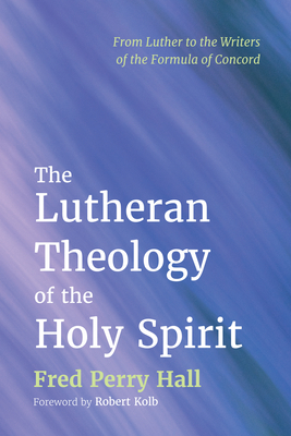 The Lutheran Theology of the Holy Spirit: From Luther to the Writers of the Formula of Concord - Fred Perry Hall