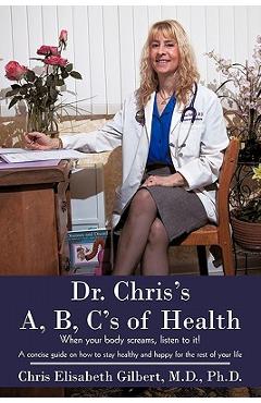 Dr. Chris's A, B, C's of Health: When your body screams, listen to it! - Chris Elisabeth Gilbert
