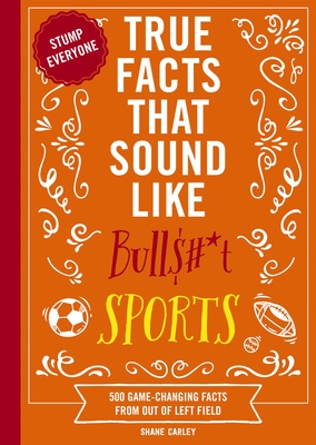 True Facts That Sound Like Bull$#*t: Sports: 500 Game-Changing Facts from Out of Left Field - Shane Carley