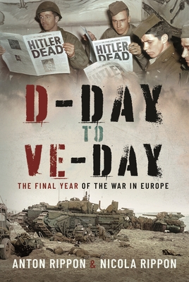 D-Day to Ve Day: The Final Days of the War in Europe - Anton Rippon