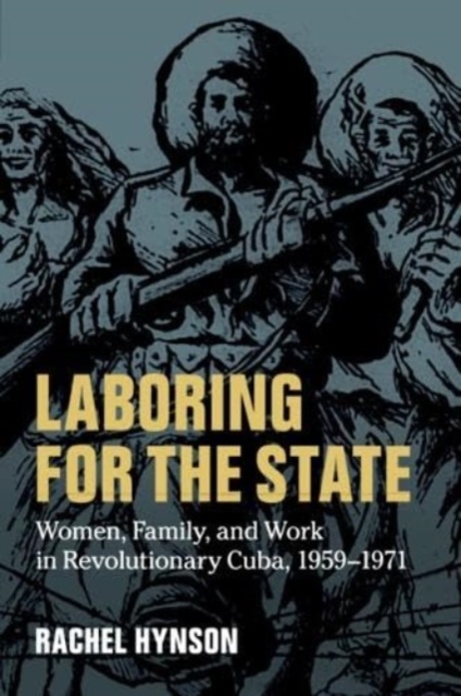 Laboring for the State: Women, Family, and Work in Revolutionary Cuba, 1959-1971 - Rachel Hynson