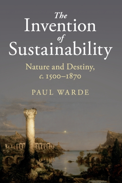 The Invention of Sustainability: Nature and Destiny, C.1500-1870 - Paul Warde