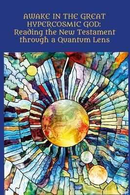 Awake in the Great Hypercosmic God: Reading the New Testament through a Quantum Lens - Peggy Catron