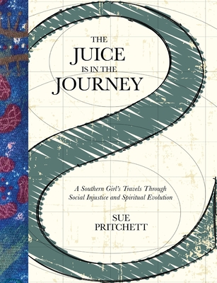 The Juice Is in the Journey: A Southern Girl's Travels Through Social Injustice and Spiritual Evolution - Sue Pritchett