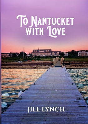 To Nantucket With Love: An Epic Love Story - Jill Lynch