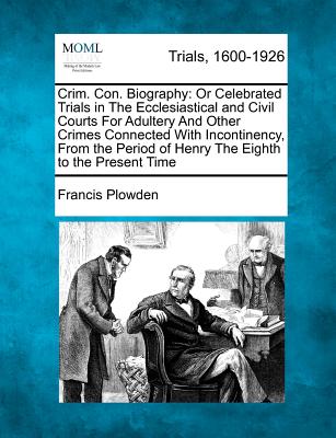 Crim. Con. Biography: Or Celebrated Trials in the Ecclesiastical and Civil Courts for Adultery and Other Crimes Connected with Incontinency, - Francis Plowden