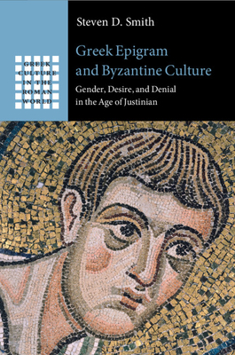 Greek Epigram and Byzantine Culture: Gender, Desire, and Denial in the Age of Justinian - Steven D. Smith