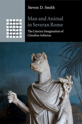 Man and Animal in Severan Rome: The Literary Imagination of Claudius Aelianus - Steven D. Smith