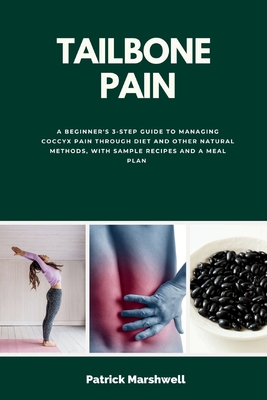 Tailbone Pain: A Beginner's 3-Step Guide to Managing Coccyx Pain Through Diet and Other Natural Methods, With Sample Recipes and a Me - Patrick Marshwell