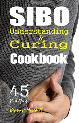 SIBO Cookbook: Understanding & Curing SIBO with 45 Recipes - Beatrice Meredith