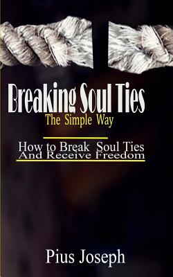 Breaking Soul Ties The Simple Way: How to Break Soul Ties And Receive Freedom - Pius Joseph