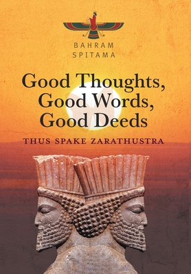 Good Thoughts, Good Words, Good Deeds: Thus Spake Zarathustra - Bahram Spitama