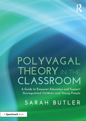 Polyvagal Theory in the Classroom: A Guide to Empower Educators and Support Dysregulated Children and Young People - Sarah Butler