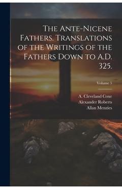 The Ante-Nicene Fathers. Translations of the Writings of the Fathers Down to A.D. 325.; Volume 5 - Alexander 1826-1901 Roberts