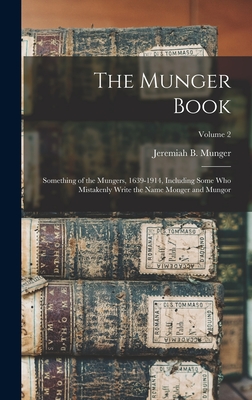 The Munger Book: Something of the Mungers, 1639-1914, Including Some Who Mistakenly Write the Name Monger and Mungor; Volume 2 - Jeremiah B. 1848- Munger