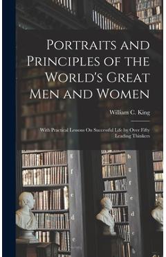 Poza produsului Portraits and Principles of the World's Great Men and Women: With Practical Lessons On Successful Life by Over Fifty Leading Thinkers - William C. King