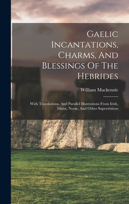 Gaelic Incantations, Charms, And Blessings Of The Hebrides: With Translations, And Parallel Illustrations From Irish, Manx, Norse, And Other Superstit - Crofters' William Mackenzie (secretary