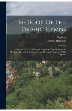 The Book Of The Orphic Hymns: Together With The Principal Fragments Also Attributed To Orpheus. The Whole Extracted From Hermann's Edition Of The Or