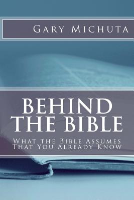 Behind the Bible: What the Bible Assumes That You Already Know - Gary G. Michuta