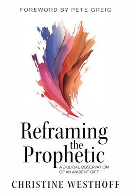 Reframing the Prophetic: A Biblical Observation of an Ancient Gift - Christine Westhoff